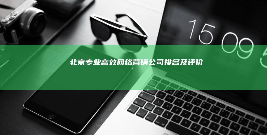 北京专业高效网络营销公司排名及评价